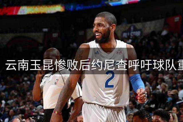 云南玉昆惨败后约尼查呼吁球队重整旗鼓
