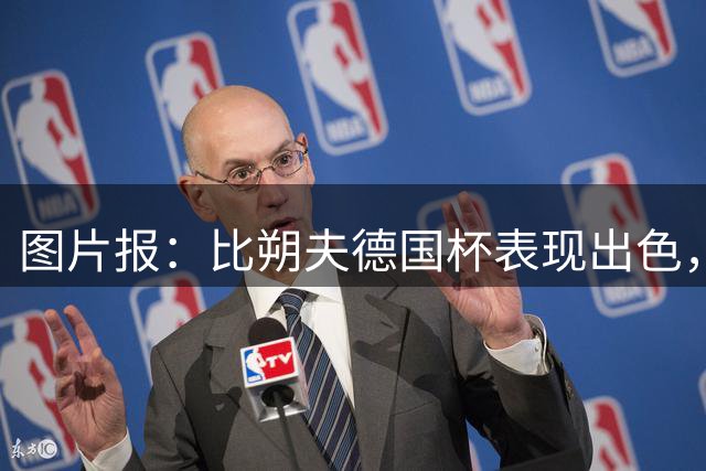 图片报：比朔夫德国杯表现出色，给帕夫洛维奇带来了压力