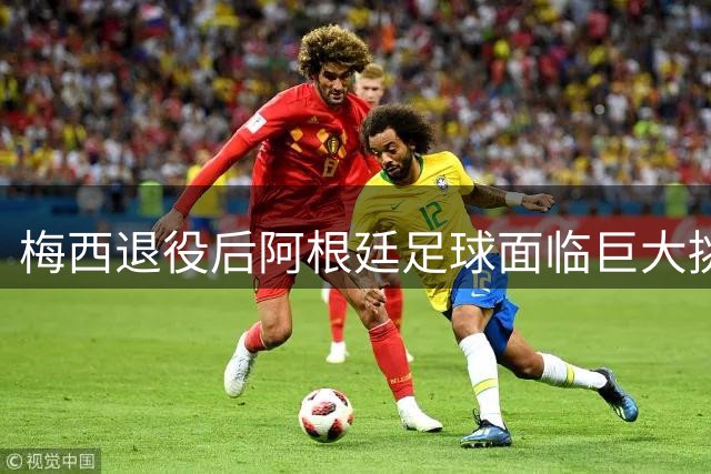 梅西退役后阿根廷足球面临巨大挑战