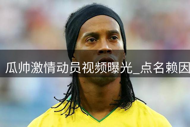 瓜帅激情动员视频曝光 点名赖因德斯重提欧战失利